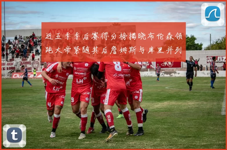 近五季季后赛得分榜揭晓布伦森领跑大帝紧随其后詹姆斯与库里并列第四