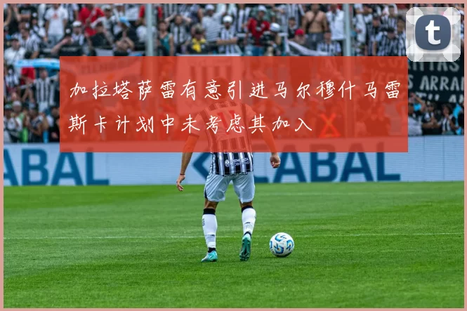 加拉塔萨雷有意引进马尔穆什马雷斯卡计划中未考虑其加入