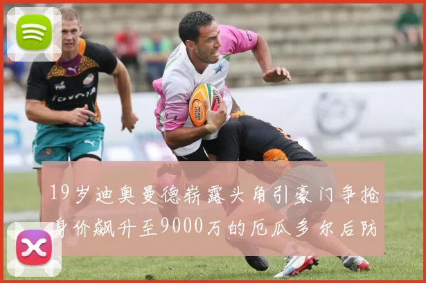 19岁迪奥曼德崭露头角引豪门争抢身价飙升至9000万的厄瓜多尔后防新星