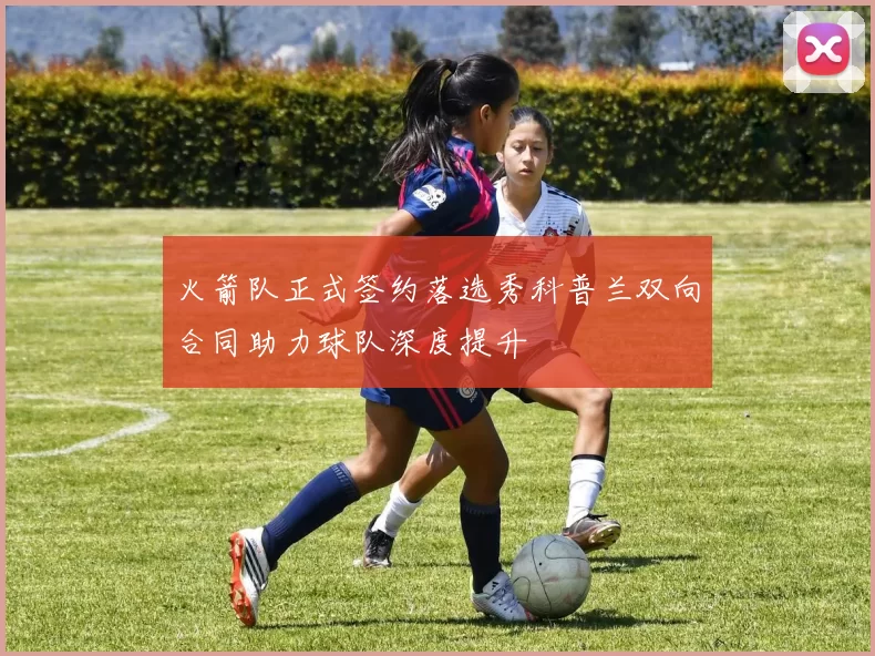 火箭队正式签约落选秀科普兰双向合同助力球队深度提升