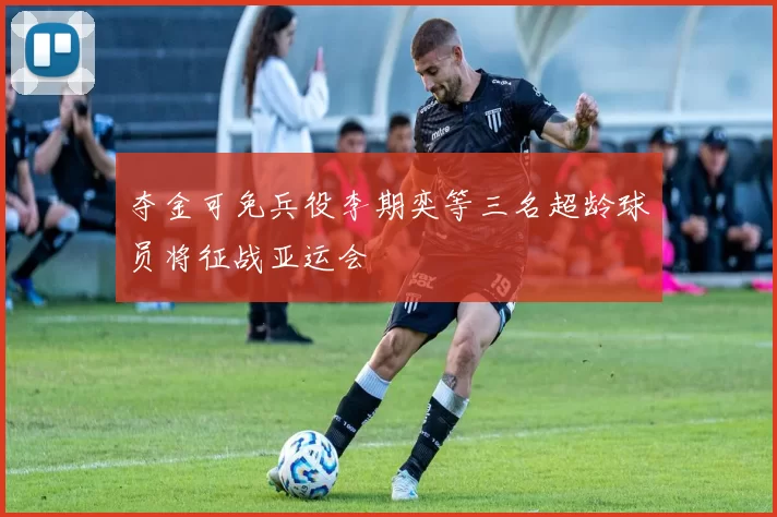 夺金可免兵役李期奕等三名超龄球员将征战亚运会