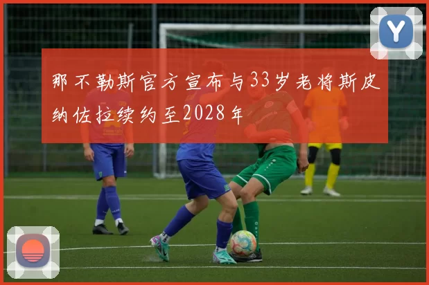 那不勒斯官方宣布与33岁老将斯皮纳佐拉续约至2028年