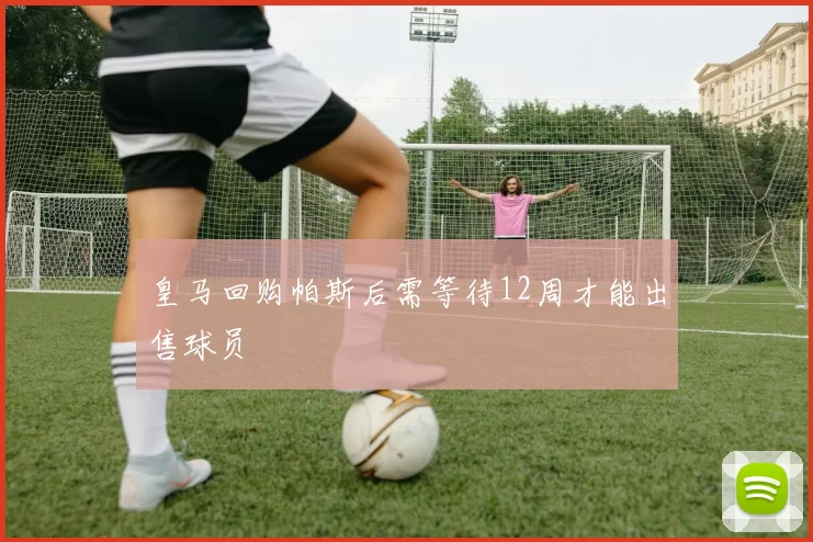 皇马回购帕斯后需等待12周才能出售球员