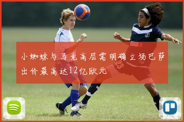小蜘蛛与马竞高层需明确立场巴萨出价最高达12亿欧元